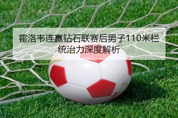 霍洛韦连赢钻石联赛后男子110米栏统治力深度解析