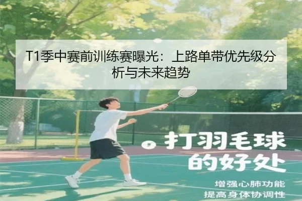 T1季中赛前训练赛曝光：上路单带优先级分析与未来趋势